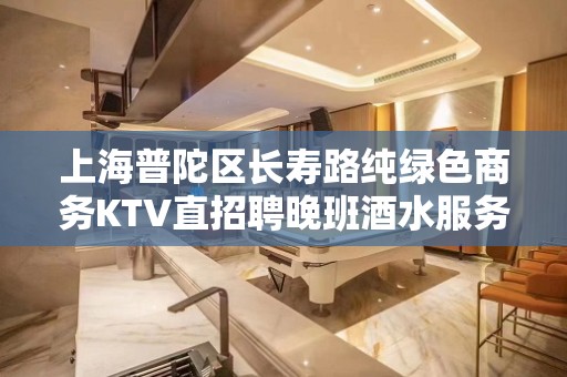 上海普陀区长寿路纯绿色商务KTV直招聘晚班酒水服务员-8月开始！