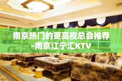 南京热门的更高夜总会推荐-南京江宁汇KTV