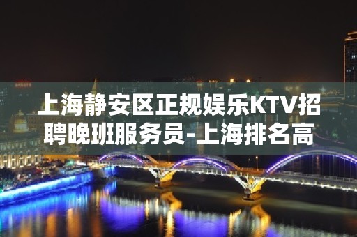 上海静安区正规娱乐KTV招聘晚班服务员-上海排名高优质场所