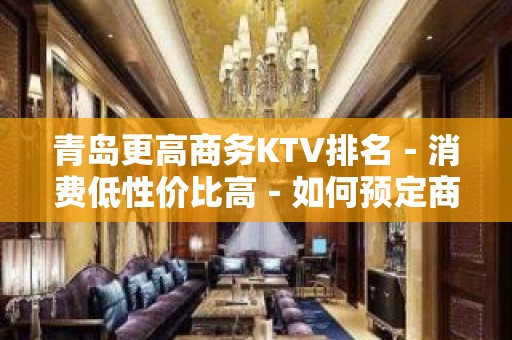 青岛更高商务KTV排名－消费低性价比高－如何预定商务KTV