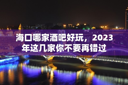 海口哪家酒吧好玩，2023年这几家你不要再错过