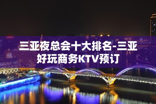 三亚夜总会十大排名-三亚好玩商务KTV预订