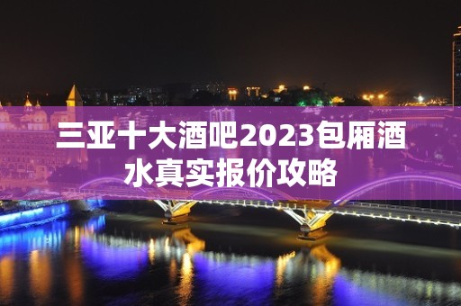 三亚十大酒吧2023包厢酒水真实报价攻略