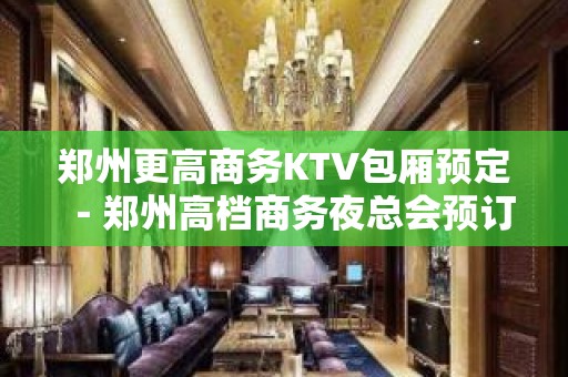 郑州更高商务KTV包厢预定－郑州高档商务夜总会预订包厢