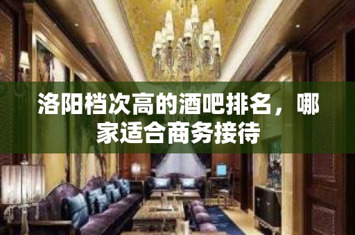 洛阳档次高的酒吧排名，哪家适合商务接待