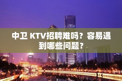 中卫 KTV招聘难吗？容易遇到哪些问题？