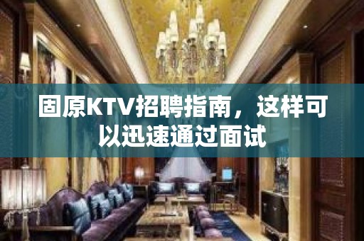 固原KTV招聘指南，这样可以迅速通过面试