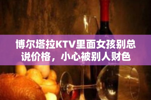 博尔塔拉KTV里面女孩别总说价格，小心被别人财色