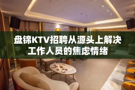 盘锦KTV招聘从源头上解决工作人员的焦虑情绪