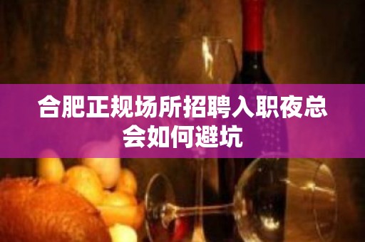 合肥正规场所招聘入职夜总会如何避坑