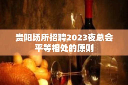 贵阳场所招聘2023夜总会平等相处的原则