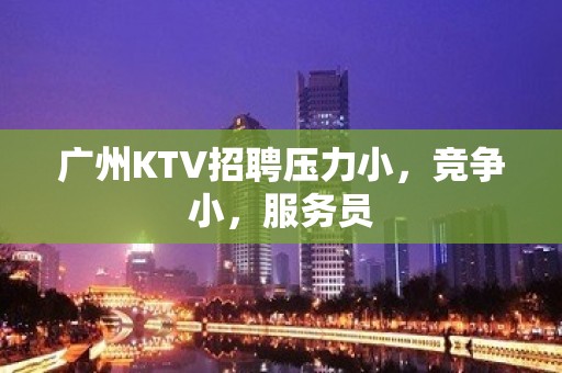 广州KTV招聘压力小，竞争小，服务员