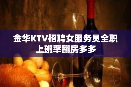 金华KTV招聘女服务员全职上班率翻房多多