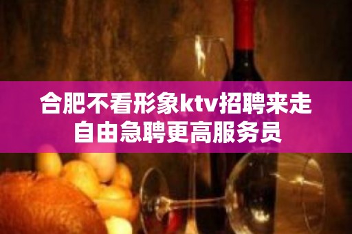 合肥不看形象ktv招聘来走自由急聘更高服务员