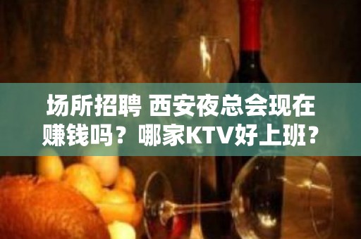 场所招聘 西安夜总会现在赚钱吗？哪家KTV好上班？ 无费用 无任务