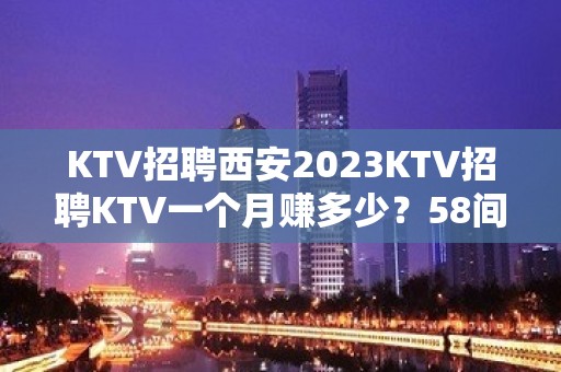 KTV招聘西安2023KTV招聘KTV一个月赚多少？58间包厢爆满