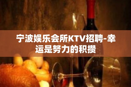 宁波娱乐会所KTV招聘-幸运是努力的积攒