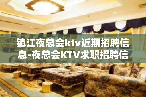 镇江夜总会ktv近期招聘信息-夜总会KTV求职招聘信息