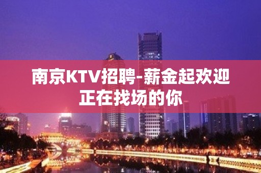 南京KTV招聘-薪金起欢迎正在找场的你