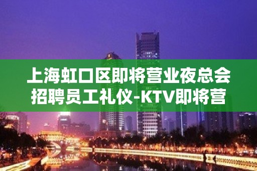 上海虹口区即将营业夜总会招聘员工礼仪-KTV即将营业1k起