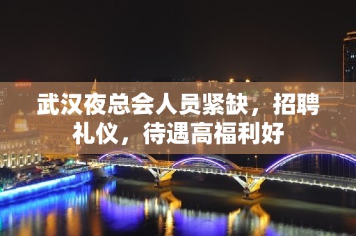 武汉夜总会人员紧缺，招聘礼仪，待遇高福利好