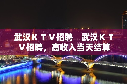 武汉ＫＴＶ招聘　武汉ＫＴＶ招聘，高收入当天结算