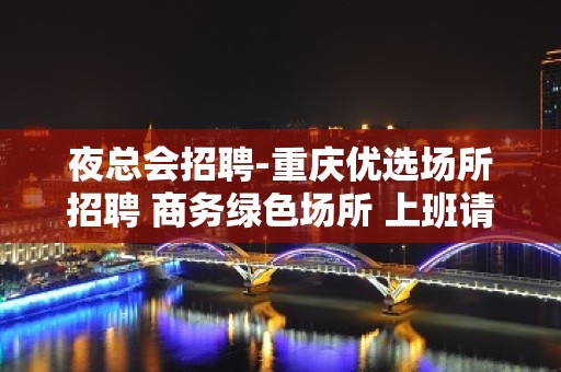 夜总会招聘-重庆优选场所招聘 商务绿色场所 上班请利用你的美丽