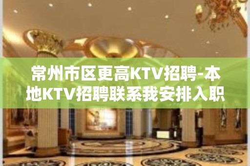 常州市区更高KTV招聘-本地KTV招聘联系我安排入职