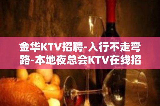 金华KTV招聘-入行不走弯路-本地夜总会KTV在线招聘