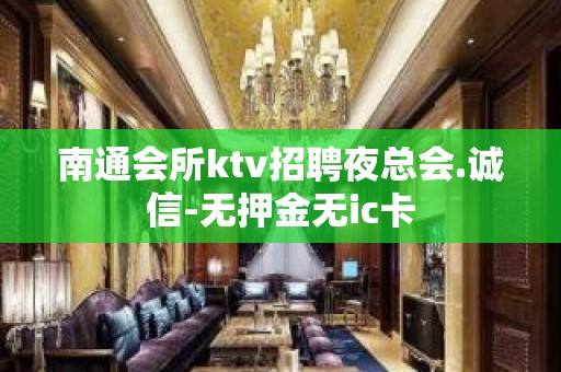 南通会所ktv招聘夜总会.诚信-无押金无ic卡