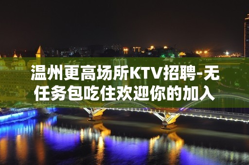 温州更高场所KTV招聘-无任务包吃住欢迎你的加入