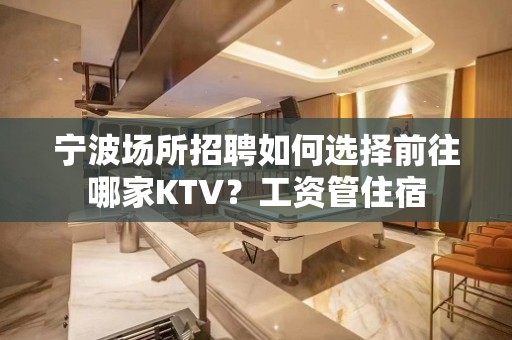 宁波场所招聘如何选择前往哪家KTV？工资管住宿