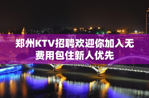 郑州KTV招聘欢迎你加入无费用包住新人优先