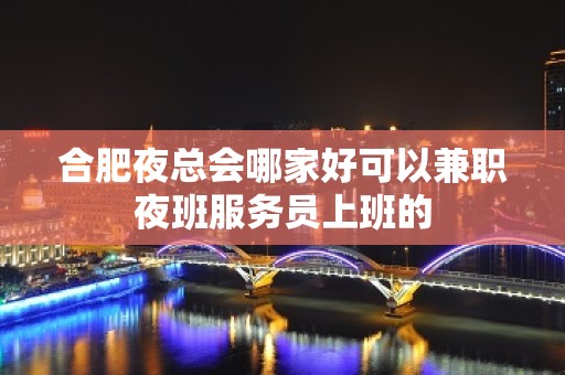 合肥夜总会哪家好可以兼职夜班服务员上班的