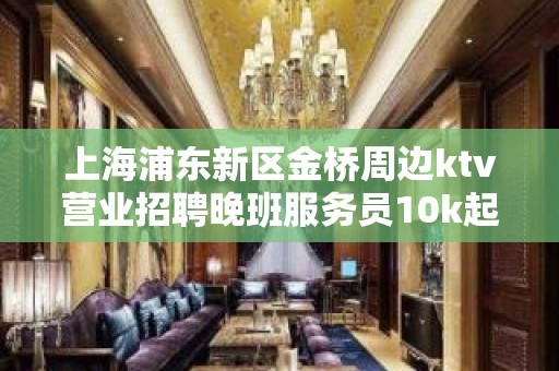 上海浦东新区金桥周边ktv营业招聘晚班服务员10k起好上班