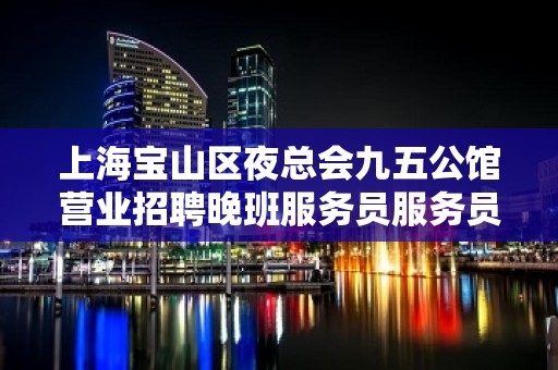 上海宝山区夜总会九五公馆营业招聘晚班服务员服务员1K起 无要求哦