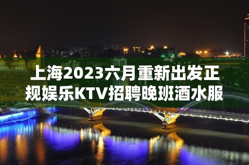 上海2023六月重新出发正规娱乐KTV招聘晚班酒水服务员