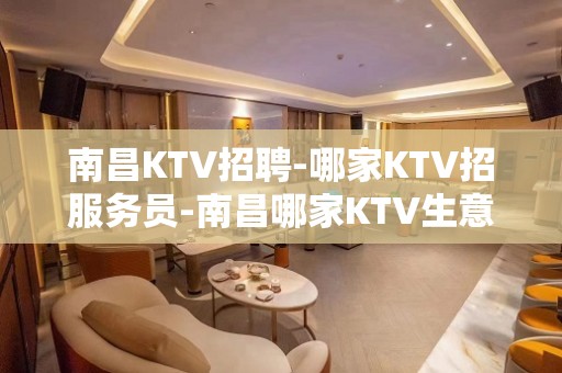 南昌KTV招聘-哪家KTV招服务员-南昌哪家KTV生意好包住无费用