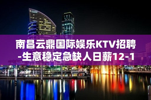 南昌云鼎国际娱乐KTV招聘-生意稳定急缺人日薪12-15起无费用