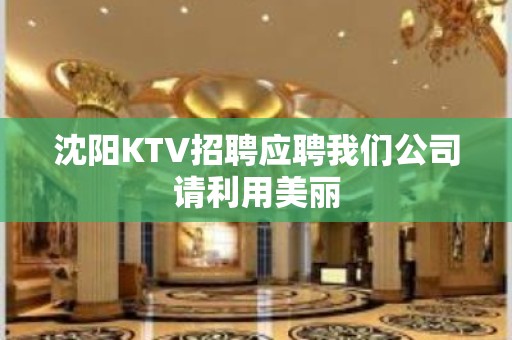 沈阳KTV招聘应聘我们公司请利用美丽