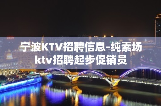 宁波KTV招聘信息-纯素场ktv招聘起步促销员