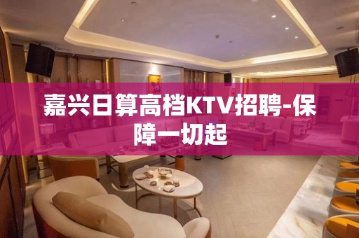 嘉兴日算高档KTV招聘-保障一切起