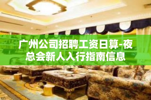 广州公司招聘工资日算-夜总会新人入行指南信息