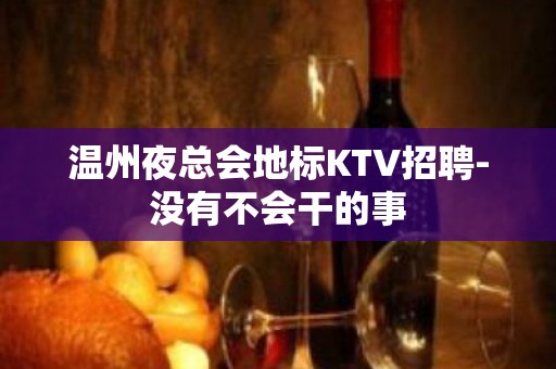 温州夜总会地标KTV招聘-没有不会干的事