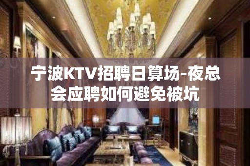 宁波KTV招聘日算场-夜总会应聘如何避免被坑