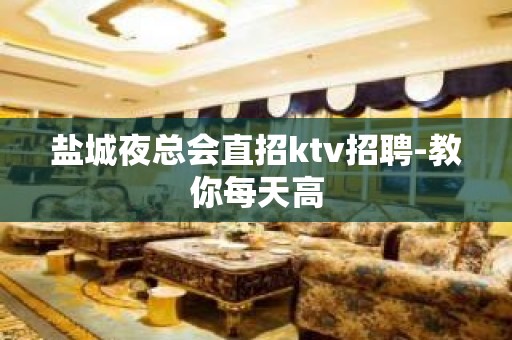 盐城夜总会直招ktv招聘-教你每天高