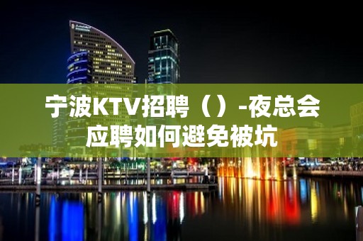 宁波KTV招聘（）-夜总会应聘如何避免被坑