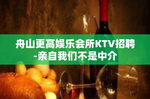 舟山更高娱乐会所KTV招聘-亲自我们不是中介