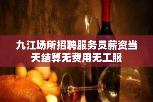 九江场所招聘服务员薪资当天结算无费用无工服