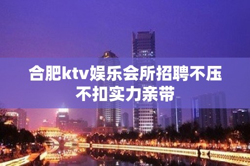 合肥ktv娱乐会所招聘不压不扣实力亲带